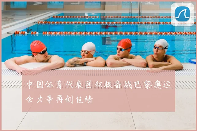 中国体育代表团积极备战巴黎奥运会力争再创佳绩
