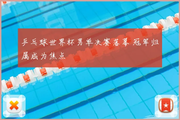 乒乓球世界杯男单决赛落幕 冠军归属成为焦点