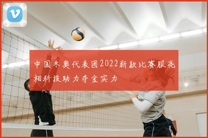 中国冬奥代表团2022新款比赛服亮相科技助力夺金实力