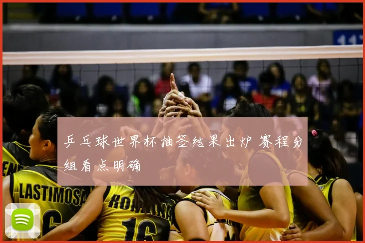 乒乓球世界杯抽签结果出炉 赛程分组看点明确