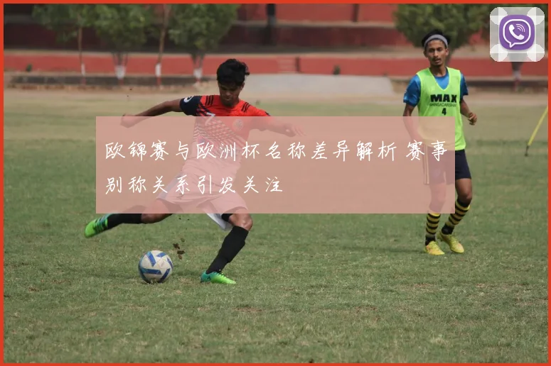 欧锦赛与欧洲杯名称差异解析 赛事别称关系引发关注