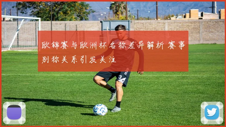 欧锦赛与欧洲杯名称差异解析 赛事别称关系引发关注