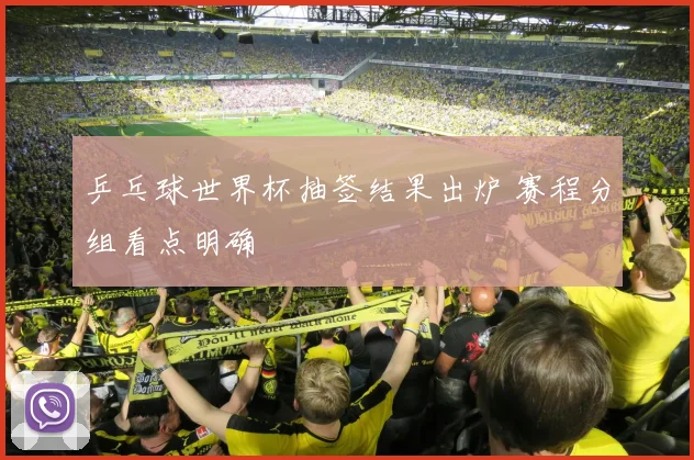 乒乓球世界杯抽签结果出炉 赛程分组看点明确