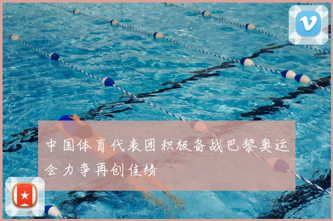 中国体育代表团积极备战巴黎奥运会力争再创佳绩