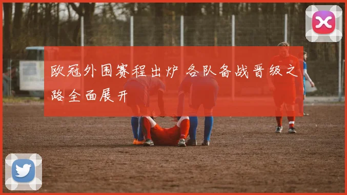 欧冠外围赛程出炉 各队备战晋级之路全面展开