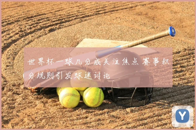 世界杯一球几分成关注焦点 赛事积分规则引发球迷讨论