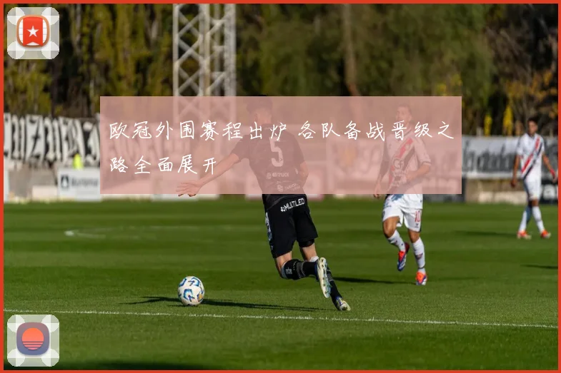 欧冠外围赛程出炉 各队备战晋级之路全面展开