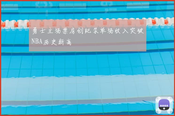 勇士主场票房创纪录单场收入突破NBA历史新高