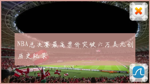 NBA总决赛最高票价突破六万美元创历史纪录