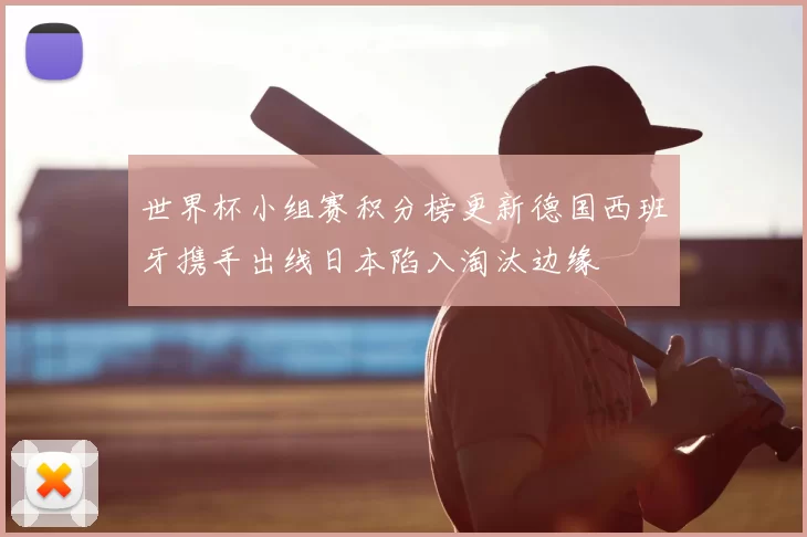 世界杯小组赛积分榜更新德国西班牙携手出线日本陷入淘汰边缘