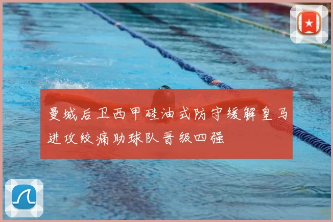 曼城后卫西甲硅油式防守缓解皇马进攻绞痛助球队晋级四强