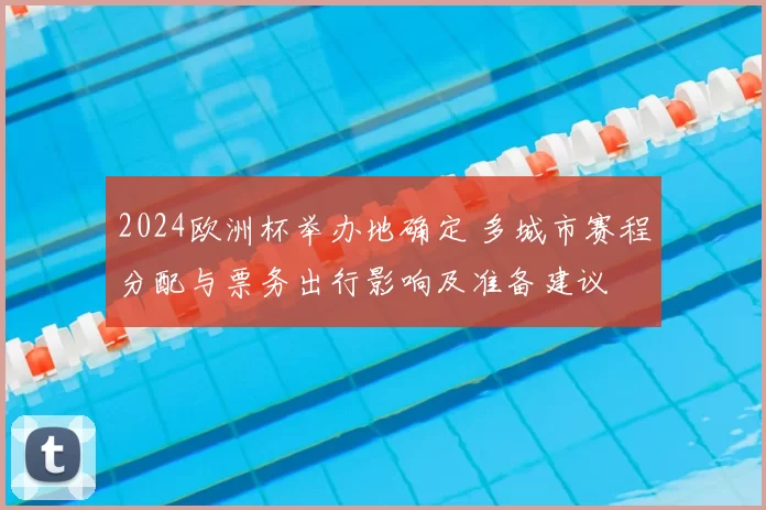 2024欧洲杯举办地确定 多城市赛程分配与票务出行影响及准备建议