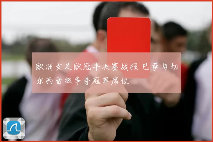 欧洲女足欧冠半决赛战报 巴萨与切尔西晋级争夺冠军席位