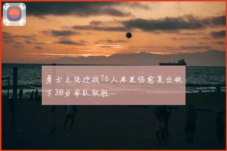 勇士主场迎战76人库里伤愈复出砍下30分率队取胜