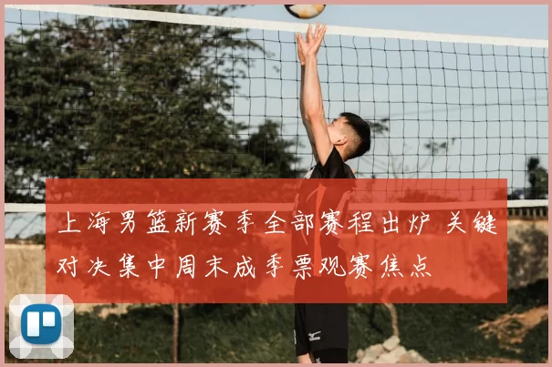 上海男篮新赛季全部赛程出炉 关键对决集中周末成季票观赛焦点