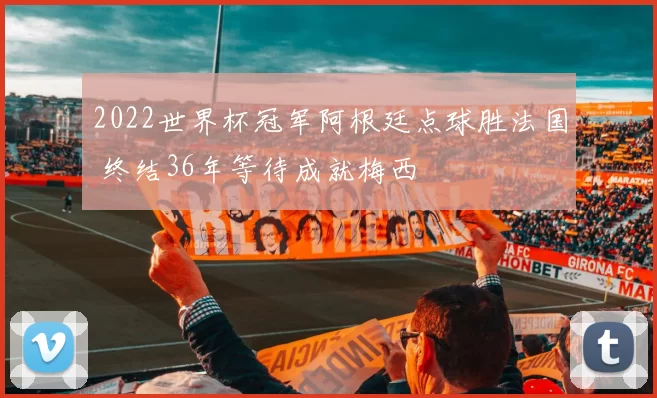 2022世界杯冠军阿根廷点球胜法国 终结36年等待成就梅西