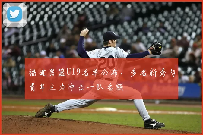 福建男篮U19名单公布，多名新秀与青年主力冲击一队名额