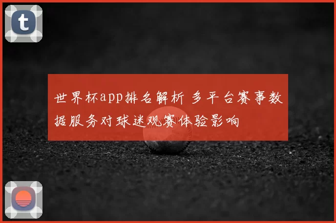 世界杯app排名解析 多平台赛事数据服务对球迷观赛体验影响