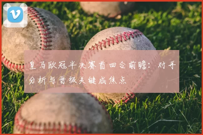 皇马欧冠半决赛首回合前瞻：对手分析与晋级关键成焦点