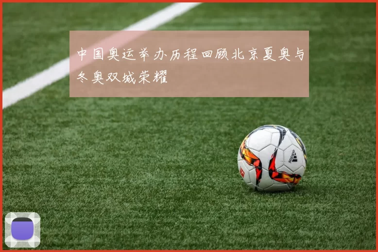 中国奥运举办历程回顾北京夏奥与冬奥双城荣耀