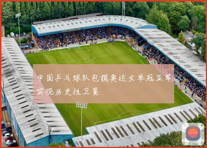 中国乒乓球队包揽奥运女单冠亚军实现历史性卫冕