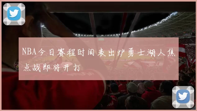 NBA今日赛程时间表出炉勇士湖人焦点战即将开打