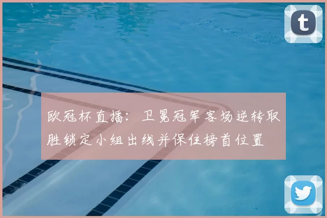 欧冠杯直播：卫冕冠军客场逆转取胜锁定小组出线并保住榜首位置