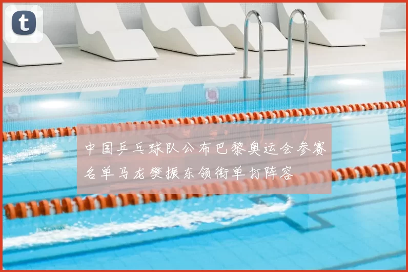 中国乒乓球队公布巴黎奥运会参赛名单马龙樊振东领衔单打阵容