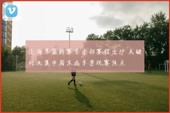 上海男篮新赛季全部赛程出炉 关键对决集中周末成季票观赛焦点