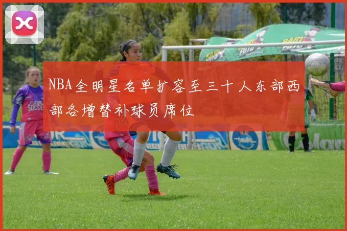 NBA全明星名单扩容至三十人东部西部各增替补球员席位