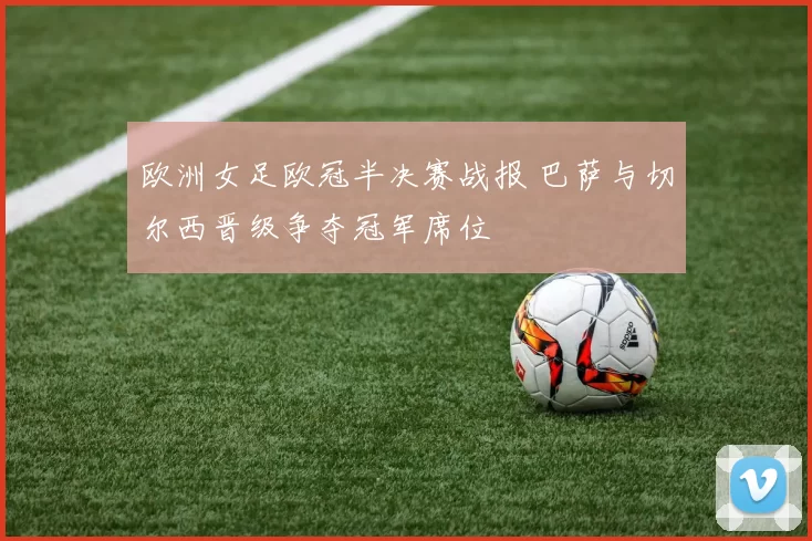 欧洲女足欧冠半决赛战报 巴萨与切尔西晋级争夺冠军席位