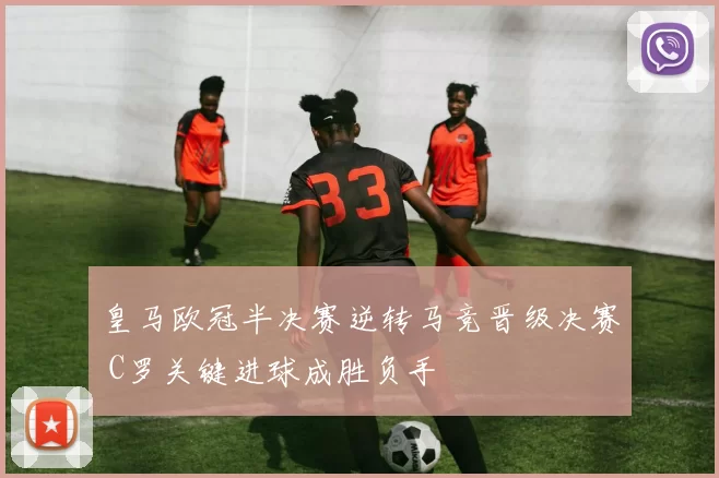 皇马欧冠半决赛逆转马竞晋级决赛 C罗关键进球成胜负手