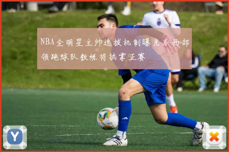 NBA全明星主帅选拔机制曝光东西部领跑球队教练将执掌正赛