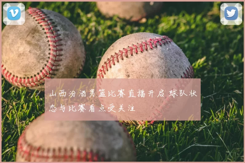 山西汾酒男篮比赛直播开启 球队状态与比赛看点受关注