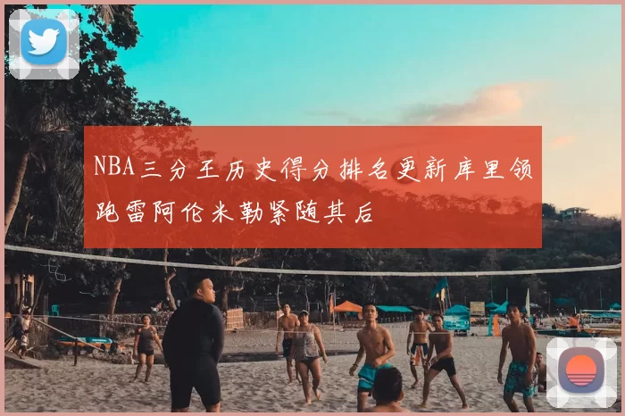 NBA三分王历史得分排名更新库里领跑雷阿伦米勒紧随其后