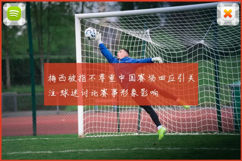 梅西被指不尊重中国赛场回应引关注 球迷讨论赛事形象影响
