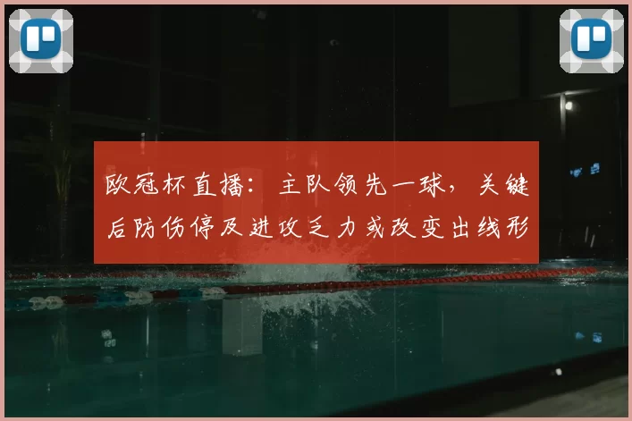 欧冠杯直播：主队领先一球，关键后防伤停及进攻乏力或改变出线形势