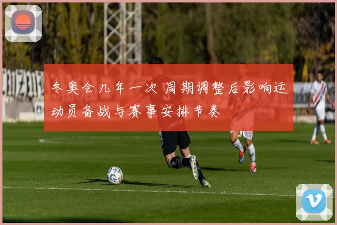 冬奥会几年一次 周期调整后影响运动员备战与赛事安排节奏