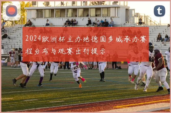 2024欧洲杯主办地德国多城承办赛程分布与观赛出行提示