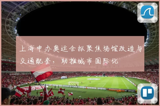 上海申办奥运会拟聚焦场馆改造与交通配套，助推城市国际化