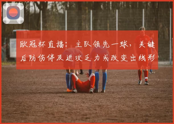欧冠杯直播：主队领先一球，关键后防伤停及进攻乏力或改变出线形势