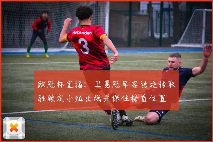 欧冠杯直播：卫冕冠军客场逆转取胜锁定小组出线并保住榜首位置