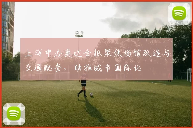上海申办奥运会拟聚焦场馆改造与交通配套，助推城市国际化
