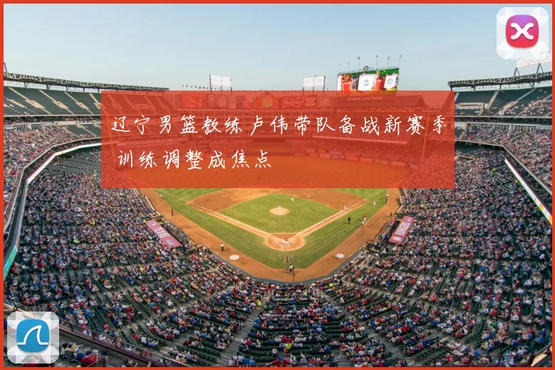 辽宁男篮教练卢伟带队备战新赛季 训练调整成焦点