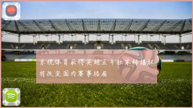 乐视体育获得英超五年独家转播权将改变国内赛事格局