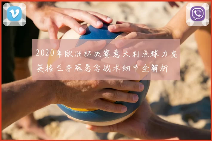 2020年欧洲杯决赛意大利点球力克英格兰夺冠悬念战术细节全解析