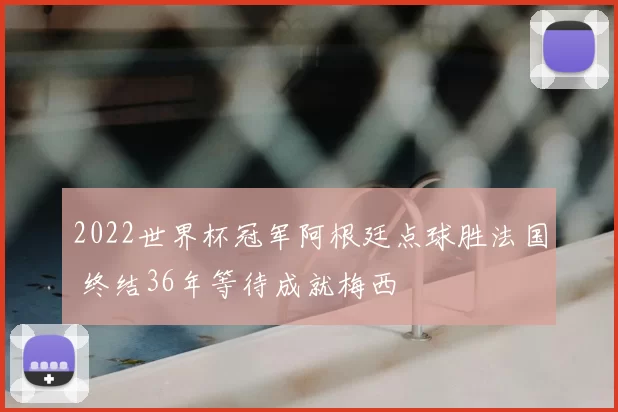 2022世界杯冠军阿根廷点球胜法国 终结36年等待成就梅西