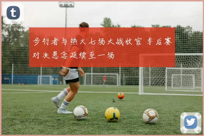 步行者与热火七场大战收官 季后赛对决悬念延续至一场