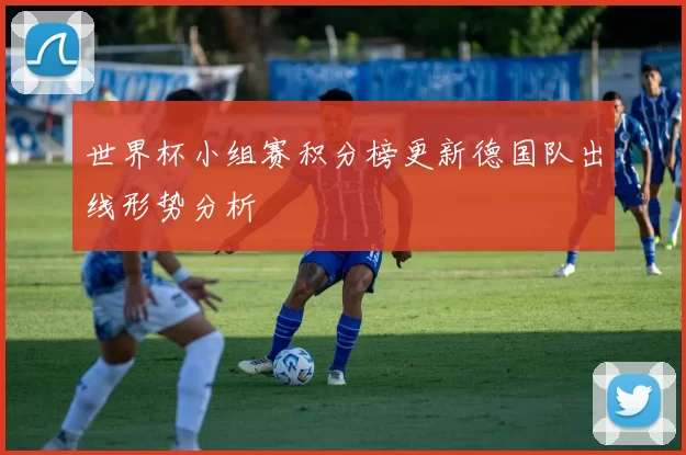 世界杯小组赛积分榜更新德国队出线形势分析
