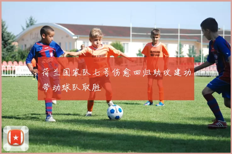 荷兰国家队七号伤愈回归助攻建功带动球队取胜